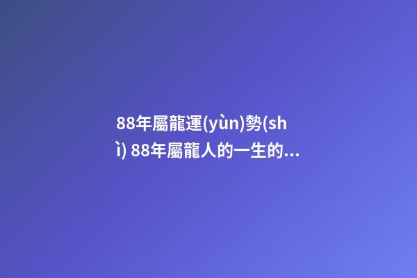 88年屬龍運(yùn)勢(shì) 88年屬龍人的一生的運(yùn)勢(shì)